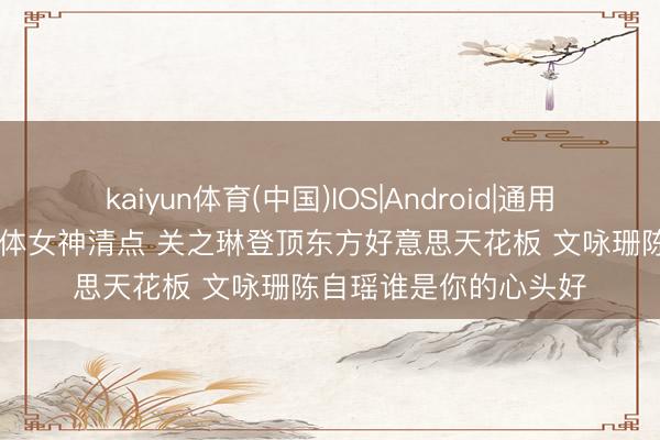 kaiyun体育(中国)IOS|Android|通用APP下载 港圈十大身体女神清点 关之琳登顶东方好意思天花板 文咏珊陈自瑶谁是你的心头好