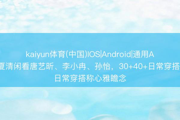 kaiyun体育(中国)IOS|Android|通用APP下载 春夏清闲看唐艺昕、李小冉、孙怡，30+40+日常穿搭称心雅瞻念