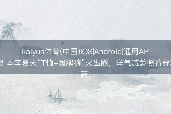 kaiyun体育(中国)IOS|Android|通用APP下载 本年夏天“T恤+阔腿裤”火出圈，洋气减龄照着穿就赢！