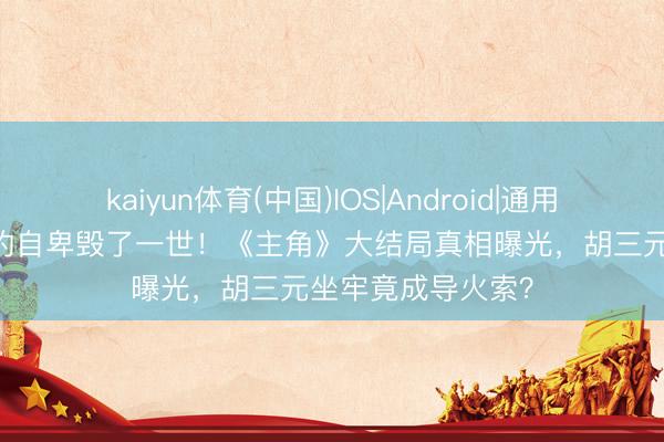 kaiyun体育(中国)IOS|Android|通用APP下载 易仙女的自卑毁了一世！《主角》大结局真相曝光，胡三元坐牢竟成导火索？