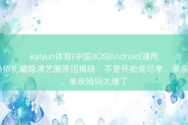 kaiyun体育(中国)IOS|Android|通用APP下载 热依扎藏隐演艺圈原因揭晓：不是怀胎是尽孝，<a href=
