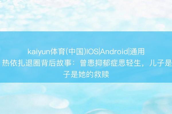 kaiyun体育(中国)IOS|Android|通用APP下载 热依扎退圈背后故事：曾患抑郁症思轻生，儿子是她的救赎