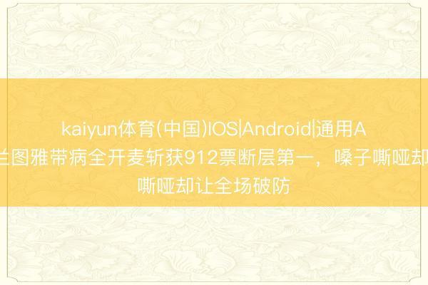 kaiyun体育(中国)IOS|Android|通用APP下载 乌兰图雅带病全开麦斩获912票断层第一，嗓子嘶哑却让全场破防