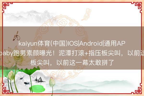 kaiyun体育(中国)IOS|Android|通用APP下载 Angelababy跑男素颜曝光！泥潭打滚+指压板尖叫，以前这一幕太敢拼了