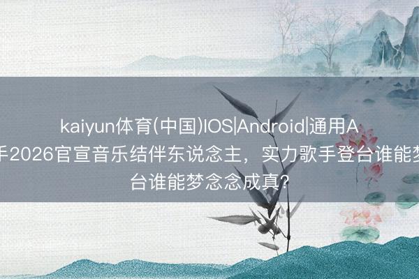 kaiyun体育(中国)IOS|Android|通用APP下载 歌手2026官宣音乐结伴东说念主，实力歌手登台谁能梦念念成真？