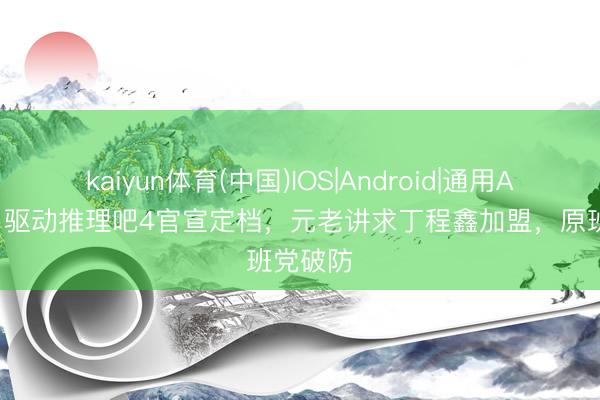 kaiyun体育(中国)IOS|Android|通用APP下载 驱动推理吧4官宣定档，元老讲求丁程鑫加盟，原班党破防