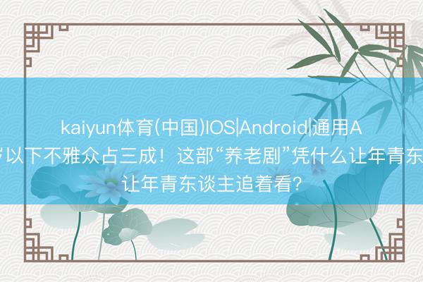 kaiyun体育(中国)IOS|Android|通用APP下载 35岁以下不雅众占三成！这部“养老剧”凭什么让年青东谈主追着看？