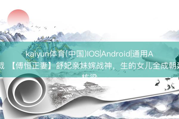 kaiyun体育(中国)IOS|Android|通用APP下载 【傅恒正妻】舒妃亲妹嫁战神，生的女儿全成朝廷栋梁