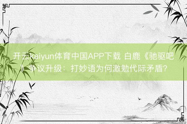 开云kaiyun体育中国APP下载 白鹿《驰驱吧》争议升级：打妙语为何激勉代际矛盾？
