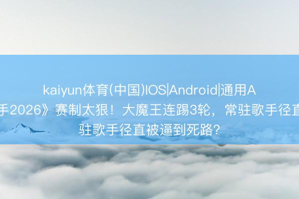 kaiyun体育(中国)IOS|Android|通用APP下载 《歌手2026》赛制太狠！大魔王连踢3轮，常驻歌手径直被逼到死路？