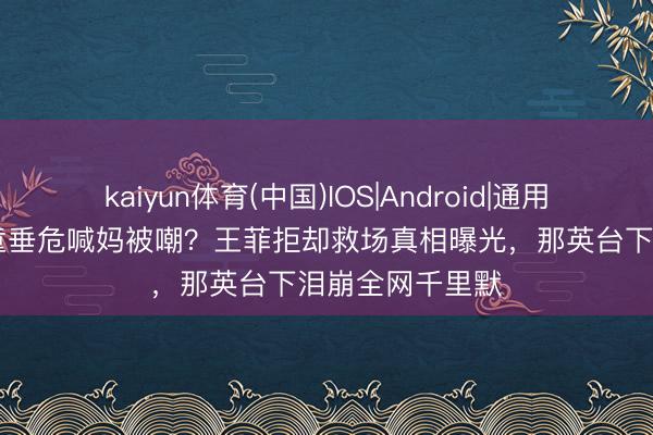 kaiyun体育(中国)IOS|Android|通用APP下载 窦靖童垂危喊妈被嘲？王菲拒却救场真相曝光，那英台下泪崩全网千里默