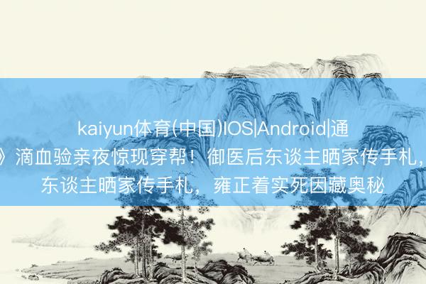 kaiyun体育(中国)IOS|Android|通用APP下载 《甄嬛传》滴血验亲夜惊现穿帮！御医后东谈主晒家传手札，雍正着实死因藏奥秘