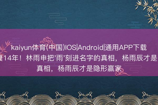 kaiyun体育(中国)IOS|Android|通用APP下载 更名宠妻14年！林雨申把'雨'刻进名字的真相，杨雨辰才是隐形赢家