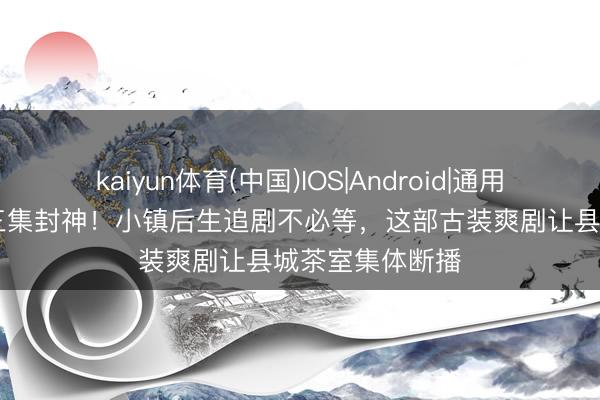 kaiyun体育(中国)IOS|Android|通用APP下载 新生三集封神！小镇后生追剧不必等，这部古装爽剧让县城茶室集体断播