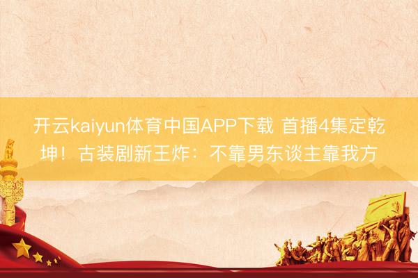 开云kaiyun体育中国APP下载 首播4集定乾坤！古装剧新王炸：不靠男东谈主靠我方