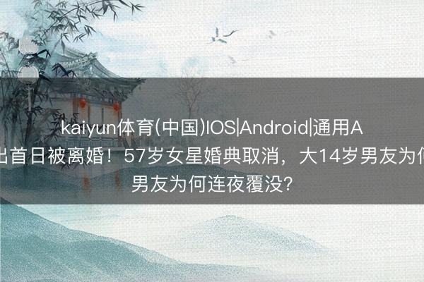kaiyun体育(中国)IOS|Android|通用APP下载 复出首日被离婚！57岁女星婚典取消，大14岁男友为何连夜覆没？