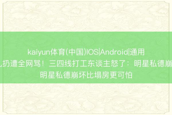 kaiyun体育(中国)IOS|Android|通用APP下载 烟头乱扔遭全网骂！三四线打工东谈主怒了：明星私德崩坏比塌房更可怕
