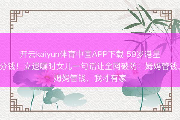 开云kaiyun体育中国APP下载 59岁港星拒分女儿1分钱！立遗嘱时女儿一句话让全网破防：姆妈管钱，我才有家