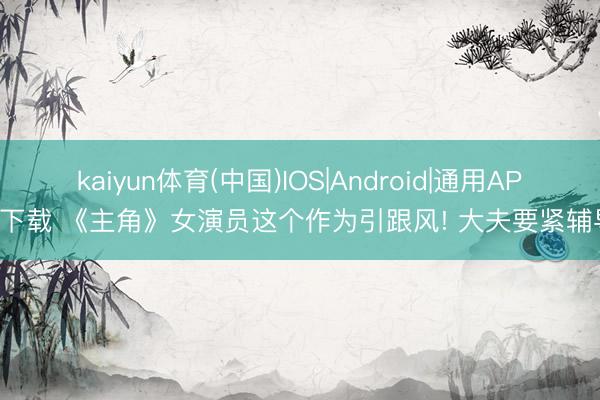 kaiyun体育(中国)IOS|Android|通用APP下载 《主角》女演员这个作为引跟风! 大夫要紧辅导