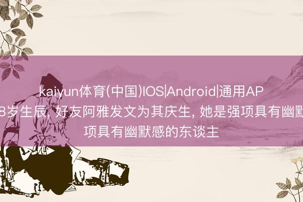 kaiyun体育(中国)IOS|Android|通用APP下载 小S48岁生辰， 好友阿雅发文为其庆生， 她是强项具有幽默感的东谈主