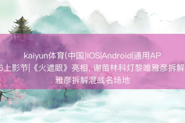 kaiyun体育(中国)IOS|Android|通用APP下载 2026上影节|《火遮眼》亮相， 谢苗林科灯黎唯雅彦拆解混战名场地