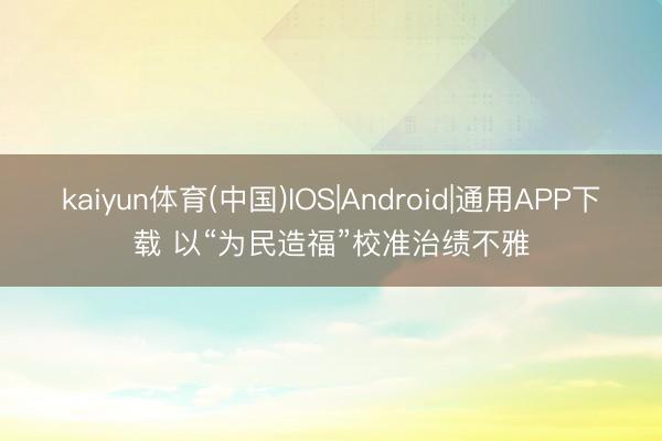 kaiyun体育(中国)IOS|Android|通用APP下载 以“为民造福”校准治绩不雅