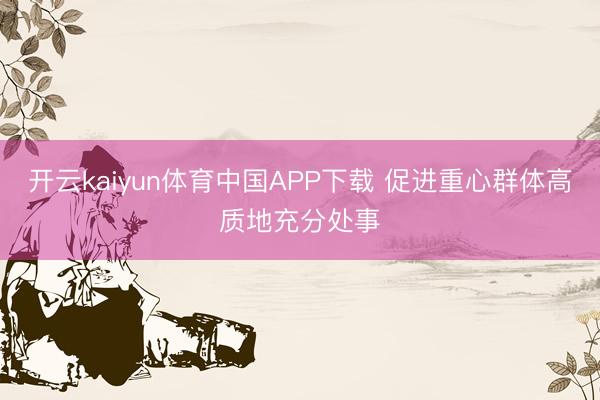 开云kaiyun体育中国APP下载 促进重心群体高质地充分处事