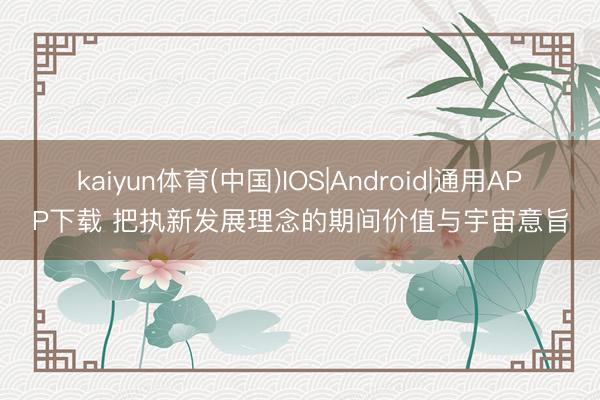 kaiyun体育(中国)IOS|Android|通用APP下载 把执新发展理念的期间价值与宇宙意旨