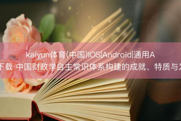 kaiyun体育(中国)IOS|Android|通用APP下载 中国财政学自主常识体系构建的成就、特质与发展