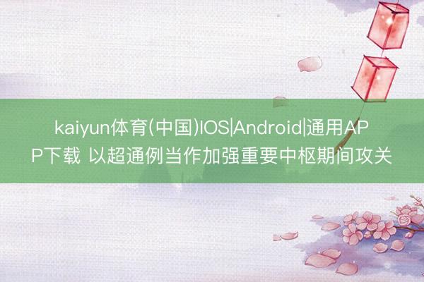 kaiyun体育(中国)IOS|Android|通用APP下载 以超通例当作加强重要中枢期间攻关