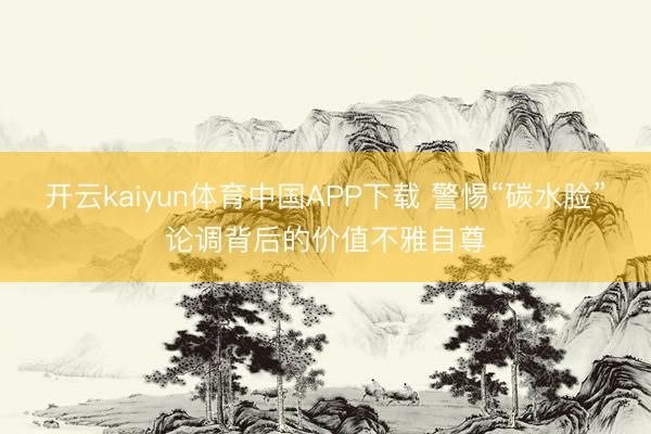 开云kaiyun体育中国APP下载 警惕“碳水脸”论调背后的价值不雅自尊
