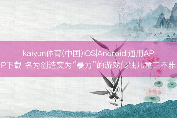 kaiyun体育(中国)IOS|Android|通用APP下载 名为创造实为“暴力”的游戏侵蚀儿童三不雅