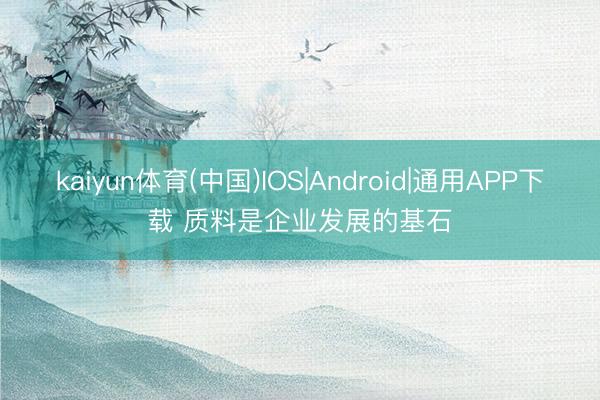 kaiyun体育(中国)IOS|Android|通用APP下载 质料是企业发展的基石