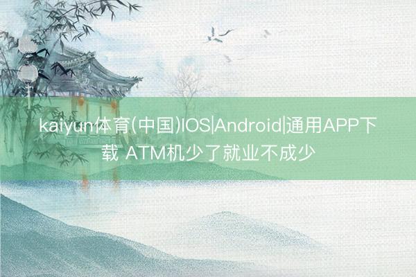 kaiyun体育(中国)IOS|Android|通用APP下载 ATM机少了就业不成少