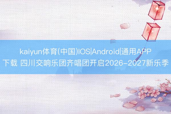 kaiyun体育(中国)IOS|Android|通用APP下载 四川交响乐团齐唱团开启2026-2027新乐季