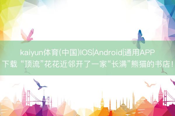 kaiyun体育(中国)IOS|Android|通用APP下载 “顶流”花花近邻开了一家“长满”熊猫的书店！