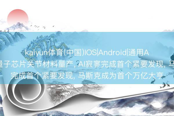 kaiyun体育(中国)IOS|Android|通用APP下载 我国达成硅基量子芯片关节材料量产， AI寂寥完成首个紧要发现， 马斯克成为首个万亿大亨
