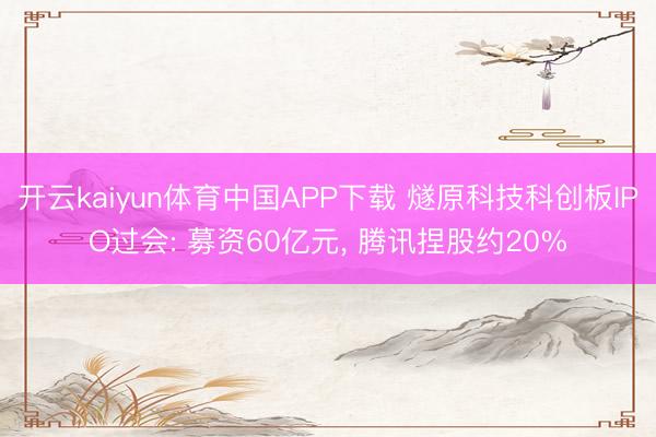 开云kaiyun体育中国APP下载 燧原科技科创板IPO过会: 募资60亿元， 腾讯捏股约20%