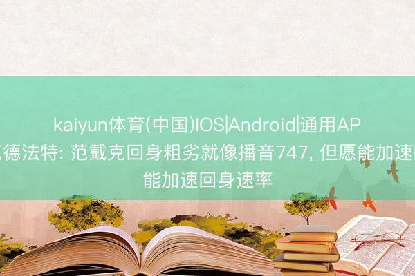 kaiyun体育(中国)IOS|Android|通用APP下载 范德法特: 范戴克回身粗劣就像播音747， 但愿能加速回身速率