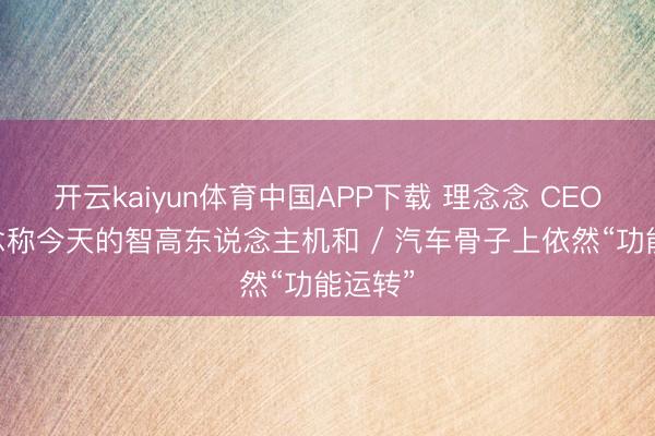 开云kaiyun体育中国APP下载 理念念 CEO 李念念称今天的智高东说念主机和 / 汽车骨子上依然“功能运转”