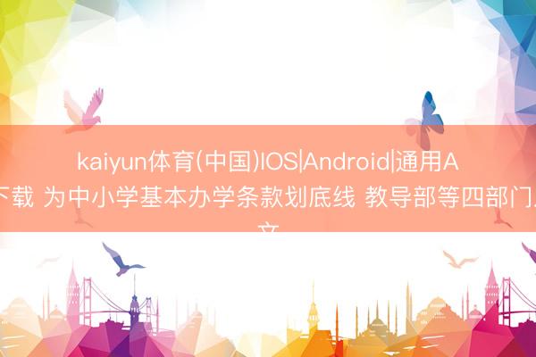 kaiyun体育(中国)IOS|Android|通用APP下载 为中小学基本办学条款划底线 教导部等四部门发文