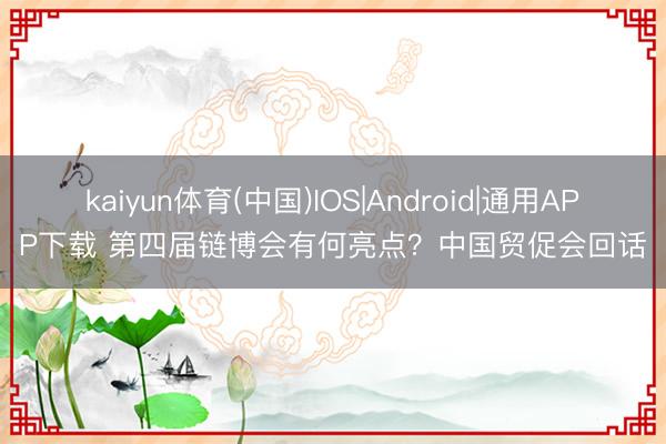 kaiyun体育(中国)IOS|Android|通用APP下载 第四届链博会有何亮点？中国贸促会回话