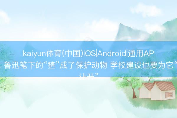 kaiyun体育(中国)IOS|Android|通用APP下载 鲁迅笔下的“猹”成了保护动物 学校建设也要为它“让开”
