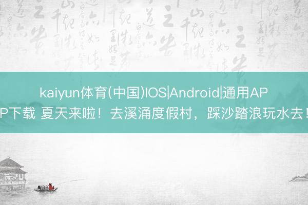 kaiyun体育(中国)IOS|Android|通用APP下载 夏天来啦！去溪涌度假村，踩沙踏浪玩水去！