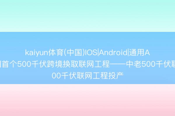 kaiyun体育(中国)IOS|Android|通用APP下载 我国首个500千伏跨境换取联网工程——中老500千伏联网工程投产