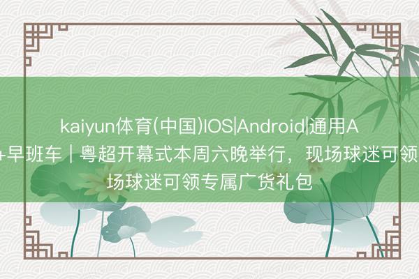 kaiyun体育(中国)IOS|Android|通用APP下载 南边+早班车 | 粤超开幕式本周六晚举行,现场球迷可领专属广货礼包