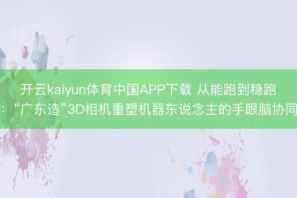 开云kaiyun体育中国APP下载 从能跑到稳跑：“广东造”3D相机重塑机器东说念主的手眼脑协同