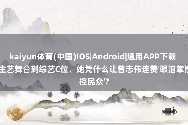 kaiyun体育(中国)IOS|Android|通用APP下载 从东谈主艺舞台到综艺C位，她凭什么让曾志伟连赞'眼泪掌控民众'?