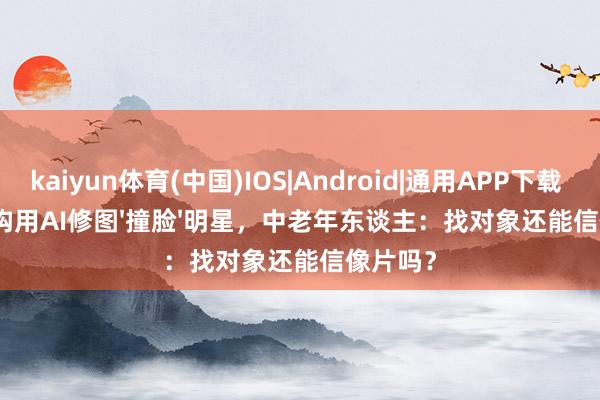 kaiyun体育(中国)IOS|Android|通用APP下载 婚恋机构用AI修图'撞脸'明星，中老年东谈主：找对象还能信像片吗？