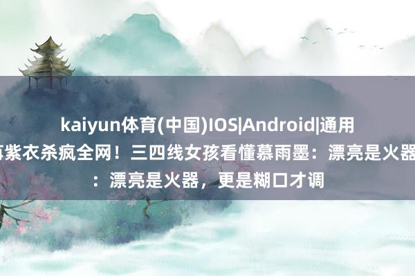 kaiyun体育(中国)IOS|Android|通用APP下载 彭小苒紫衣杀疯全网!三四线女孩看懂慕雨墨:漂亮是火器,更是糊口才调